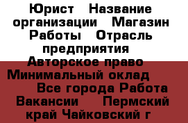 Юрист › Название организации ­ Магазин Работы › Отрасль предприятия ­ Авторское право › Минимальный оклад ­ 30 000 - Все города Работа » Вакансии   . Пермский край,Чайковский г.